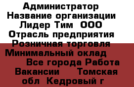 Администратор › Название организации ­ Лидер Тим, ООО › Отрасль предприятия ­ Розничная торговля › Минимальный оклад ­ 25 000 - Все города Работа » Вакансии   . Томская обл.,Кедровый г.